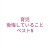 五年間の子育て生活で『後悔していること』ベスト5！