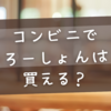 コンビニでろーしょんは買える？売ってる場所とおすすめ入手法まとめ