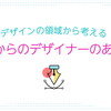 デザインの領域から考えるこれからのデザイナーのあり方