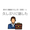 辞めた職場の元上司と久しぶりに話した