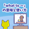 1分で覚える「what to 〜」「which to 〜」の意味と使い方