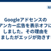 Googleアドセンスのアンカー広告を表示オフにしました。その理由を書きましたがエッジが効きすぎた文面となったので読まないでください