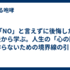 「NO」と言えずに後悔した過去から学ぶ。人生の「心の隙」を作らないための境界線の引き方