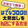 【はてなブログ】正しい見出しの使い方｜大見出しをh2にする方法