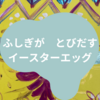 ふしぎが飛び出すイースターエッグ