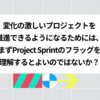 変化の激しいプロジェクトを推進できるようになるためには、まず「Project Sprint」の「フラッグ」を理解するとよいのではないか？