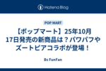 【ポップマート】25年10月17日発売の新商品は？パワパフやズートピアコラボが登場！