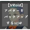 【VRoidStudio】モデル（アバター）をバックアップするには