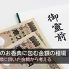 【体験談】法事のお香典に包む金額の相場 -四十九日・一周忌で頂いた金額で考える-