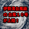 伊勢湾台風級の台風10号が上陸中、どうなるのか！