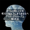 ずっと同じことを考えて悩んでしまう『思考のループ』解決法