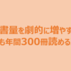 読書量を劇的に増やす！ 誰でも年間300冊読める方法