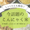 しょこたんもこれで痩せた！今話題のマンナンごはん＝こんにゃく米ダイエットとは？