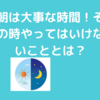 朝活！朝起きたら何をする？も大事だけどしてはいけないことを考えることも大事！