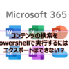 【Microsoft365参考書】コンテンツの検索をPowershellで実行するには？エクスポートはできない？