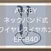 AUKEYのネックバンド式ワイヤレスイヤホンEP-B40レビュー！AptX LL対応低遅延、コスパや軽さなどおすすめポイント紹介！