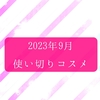 2023年9月 使い切りコスメと底見えコスメ