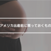 アメリカ出産前に買っておくもの