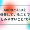 ADHDとASDを併発していることで苦しみやすいことTOP3