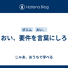 おい、要件を言葉にしろ