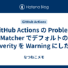 GitHub Actions の Problem Matcher でデフォルトの Severity を Warning にしたい