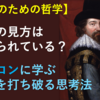 【大人のための哲学】僕らの見方は歪められている？～ベーコンに学ぶ偏見を打ち破る思考法～