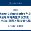 iPhoneでBluetoothイヤホン2台を同時再生する方法｜できない原因と解決策も解説