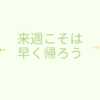 来週こそは早く帰ろう