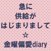 急に供給がはじまりまして☆金曜偏愛diary