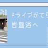 【温泉】ドライブがてら、岩盤浴へ