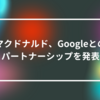マクドナルド、Googleとのパートナーシップを発表 山崎光春