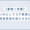 【事例Ⅰ】いかにしてコア事業に経営資源を投入するか