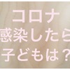 コロナに罹ったら子どもは？　感染に備えどうなるのかを改めてまとめてみた