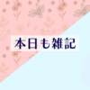 今日も今日とて、雑記