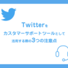 Twitterをカスタマーサポートツールとして活用する際の3つの注意点