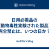 日用必需品の（動物毒性実験された製品）完全禁止は、いつの日か？