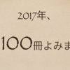2017年に読んだ本が100冊に到達したから全部記録しておくよ！【読書屋！】