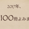 2017年に読んだ本が100冊に到達したから全部記録しておくよ！【読書屋！】