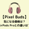 【Pixel Buds】ついにGoogleからワイヤレスイヤホンが！気になる価格は？AirPods Proとの違いは？