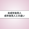 未成年後見人と成年後見人の違いについてわかりやすく解説