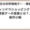 【今日は何の日】(6月5日 記念日）世界環境デー・環境の日 「ウィンドウショッピングとは？環境デーの意義とは？」創作小噺