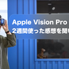 Apple Vision Pro ユーザーに2週間使った感想を聞いてみた