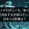 ロボットがロボットを「食べる」！自己成長するSF級ロボット、日本への影響は？