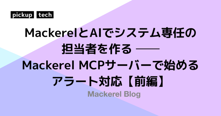 MackerelとAIでシステム専任の担当者を作る ―― Mackerel MCPサーバーで始めるアラート対応【前編】