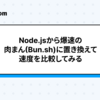 Node.jsから爆速の肉まん(Bun.sh)に置き換えて速度を比較してみる