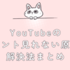 YouTubeのコメント見れない原因と解決法まとめ