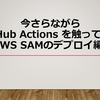 今さらながら GitHub Actions をさわってみる: (AWS SAM のデプロイ編)