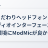 こだわりヘッドフォン・オーディオインターフェース使いのVC環境にModMicが良かった話
