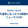 今週気になったTLS関連のニュース #150