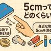 実感！5cmは意外とこれくらい！身近な物で測る方法とは？